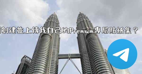 電報如何創建並上傳我自己的Premium專屬貼紙集？