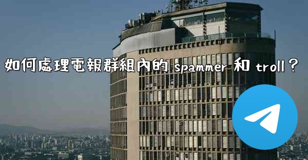 如何處理電報群組內的 spammer 和 troll？