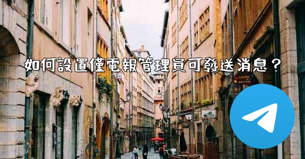 如何設置僅電報管理員可發送消息？