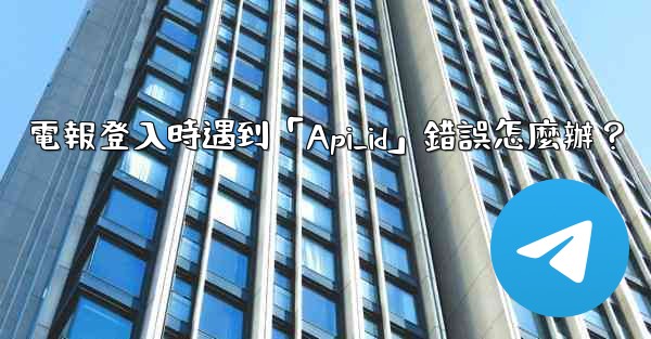 電報登入時遇到「Api_id」錯誤怎麼辦？