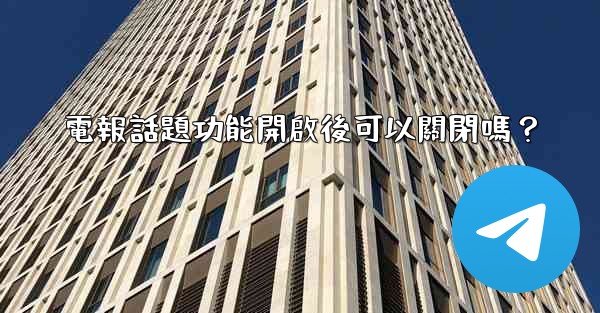 <b>電報話題功能開啟後可以關閉嗎？</b>