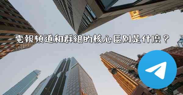 電報頻道和群組的核心區別是什麼？