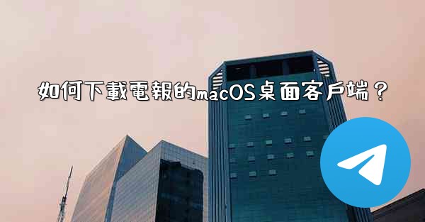 <b>如何下載電報的macOS桌面客戶端？</b>