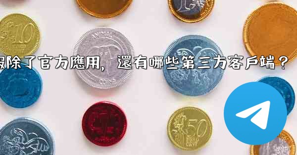 電報除了官方應用，還有哪些第三方客戶端？