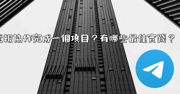 如何用電報協作完成一個項目？有哪些最佳實踐？