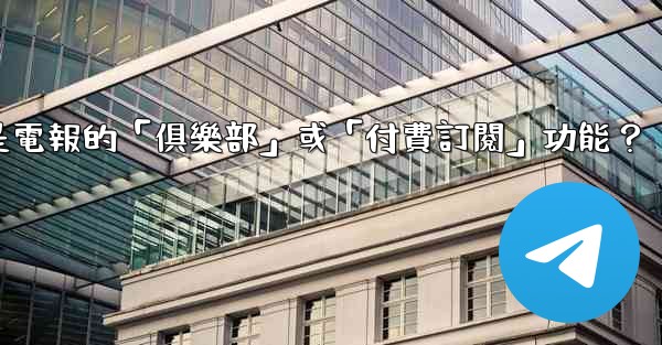 什麼是電報的「俱樂部」或「付費訂閱」功能？