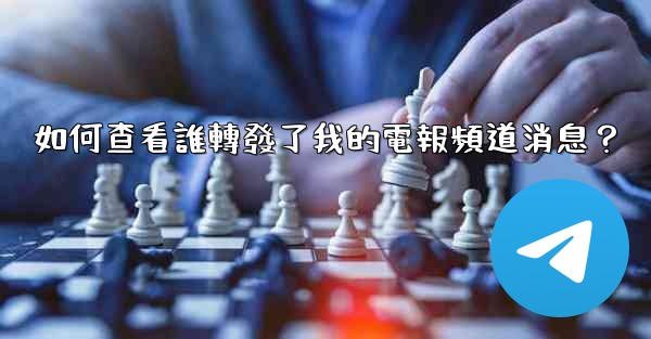 如何查看誰轉發了我的電報頻道消息？