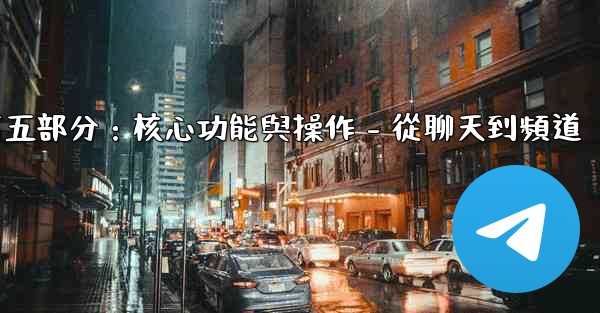 電報第五部分：核心功能與操作 - 從聊天到頻道