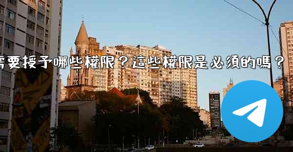 電報安裝過程中需要授予哪些權限？這些權限是必須的嗎？