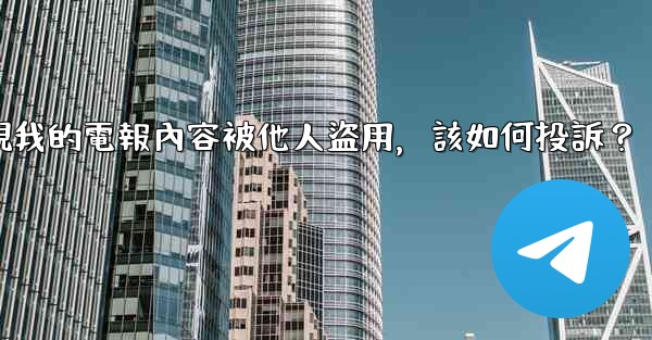 發現我的電報內容被他人盜用，該如何投訴？