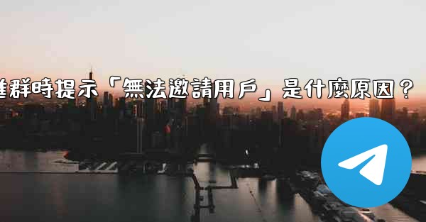 邀請電報好友進群時提示「無法邀請用戶」是什麼原因？