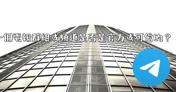 如何判斷一個電報群組或頻道是否是官方或可信的？