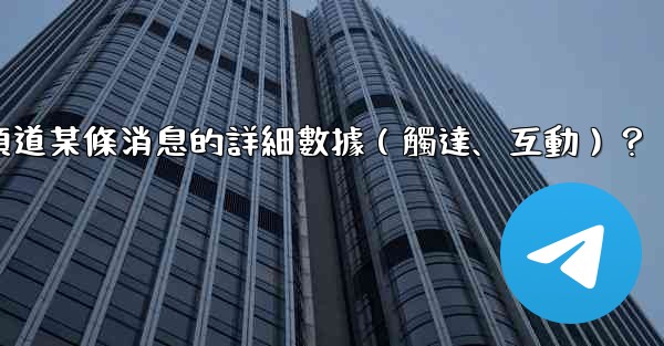 如何查看電報頻道某條消息的詳細數據（觸達、互動）？