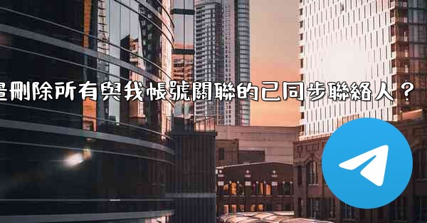 電報如何批量刪除所有與我帳號關聯的已同步聯絡人？