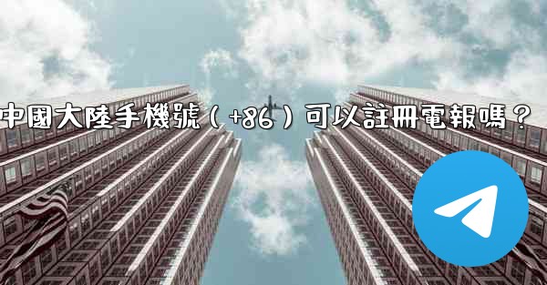中國大陸手機號（+86）可以註冊電報嗎？