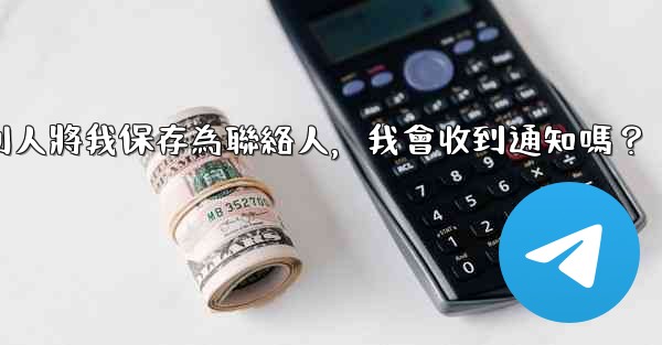 電報別人將我保存為聯絡人，我會收到通知嗎？