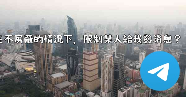 電報如何在不屏蔽的情況下，限制某人給我發消息？