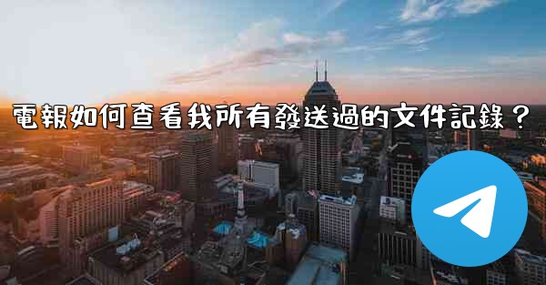 電報如何查看我所有發送過的文件記錄？