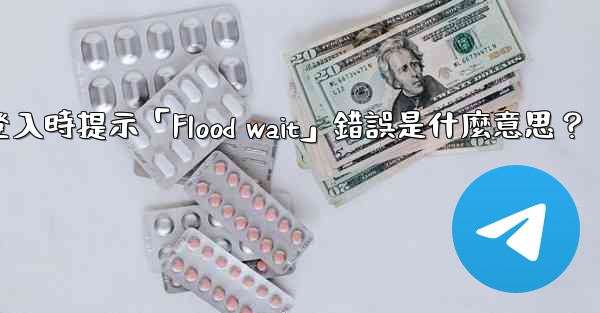 電報登入時提示「Flood wait」錯誤是什麼意思？
