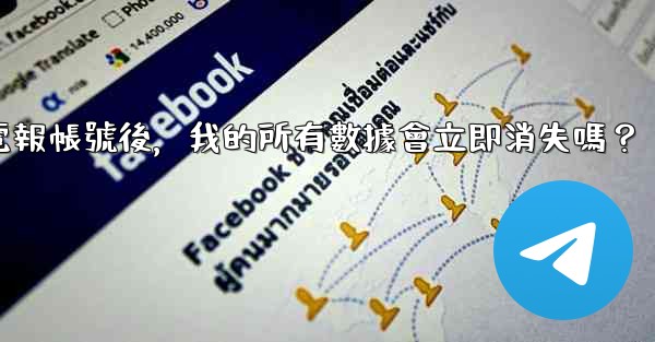 刪除電報帳號後，我的所有數據會立即消失嗎？