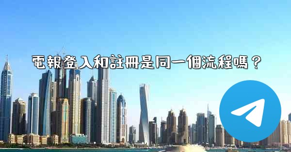 電報登入和註冊是同一個流程嗎？