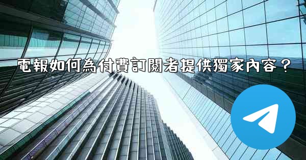 電報如何為付費訂閱者提供獨家內容？