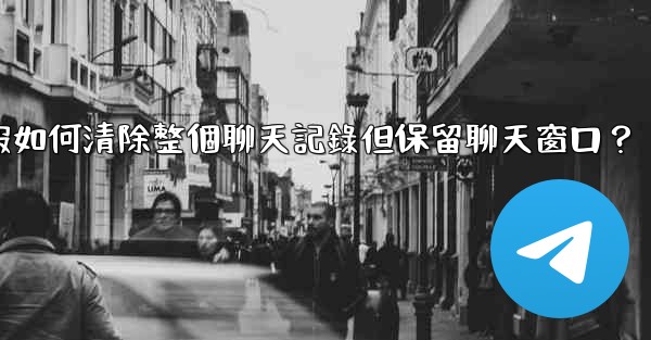 電報如何清除整個聊天記錄但保留聊天窗口？