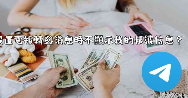 如何設置電報轉發消息時不顯示我的帳號信息？