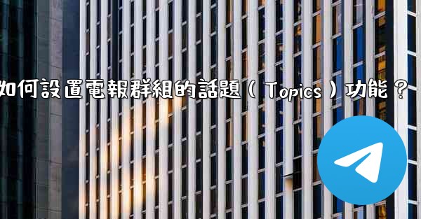 如何設置電報群組的話題（Topics）功能？