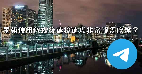 電報使用代理後連接速度非常慢怎麼辦？