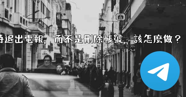 我只是想暫時退出電報，而不是刪除帳號，該怎麼做？