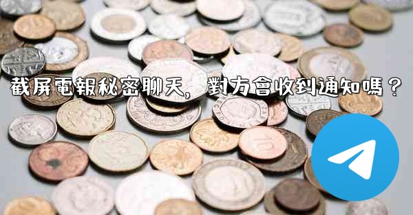 截屏電報秘密聊天，對方會收到通知嗎？
