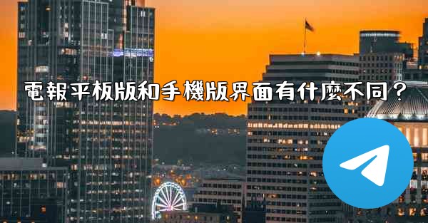 電報平板版和手機版界面有什麼不同？