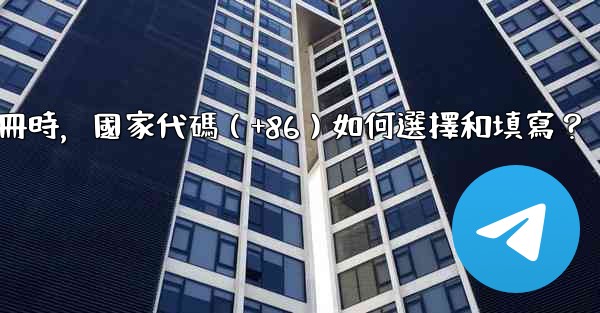 電報註冊時，國家代碼（+86）如何選擇和填寫？
