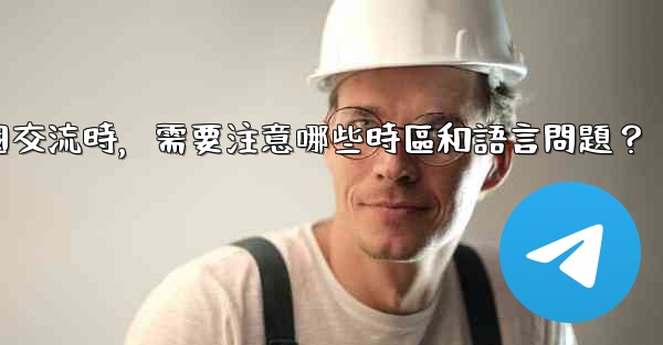 使用電報進行跨國交流時，需要注意哪些時區和語言問題？