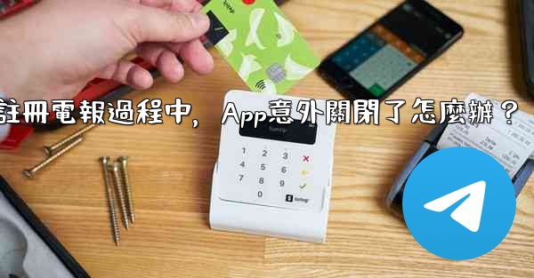 註冊電報過程中，App意外關閉了怎麼辦？