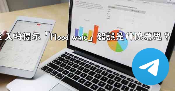 電報登入時提示「Flood wait」錯誤是什麼意思？