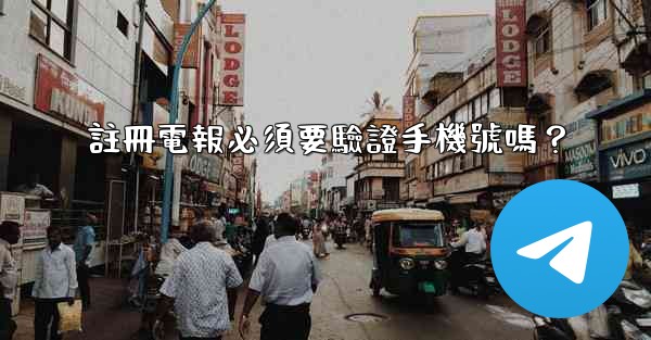 註冊電報必須要驗證手機號嗎？