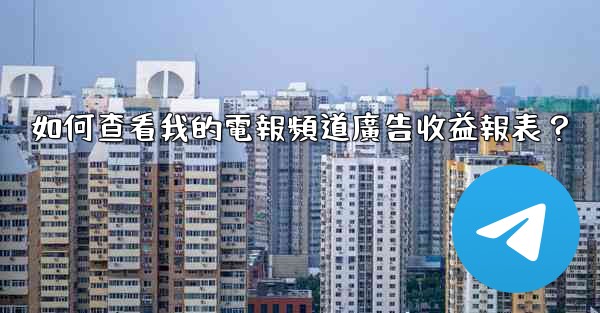 <b>如何查看我的電報頻道廣告收益報表？</b>