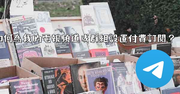 如何為我的電報頻道或群組設置付費訂閱？