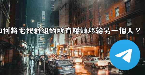 如何將電報群組的所有權轉移給另一個人？