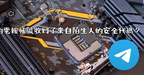 為什麼我的電報帳號收到了來自陌生人的安全代碼？