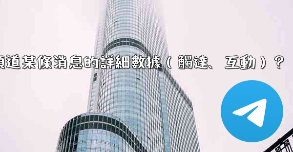 如何查看電報頻道某條消息的詳細數據（觸達、互動）？