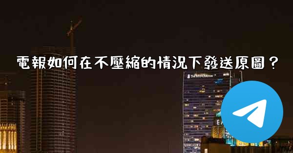 電報如何在不壓縮的情況下發送原圖？