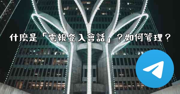 什麼是「電報登入會話」？如何管理？