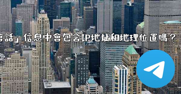 電報的「登入會話」信息中會包含IP地址和地理位置嗎？