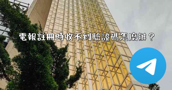 電報註冊時收不到驗證碼怎麼辦？