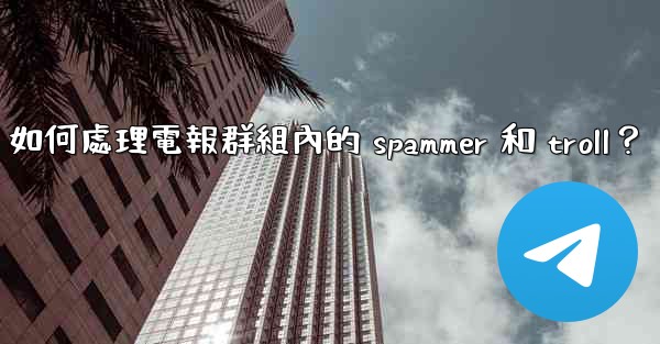 如何處理電報群組內的 spammer 和 troll？