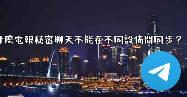 為什麼電報秘密聊天不能在不同設備間同步？