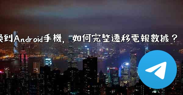 從iPhone換到Android手機，如何完整遷移電報數據？